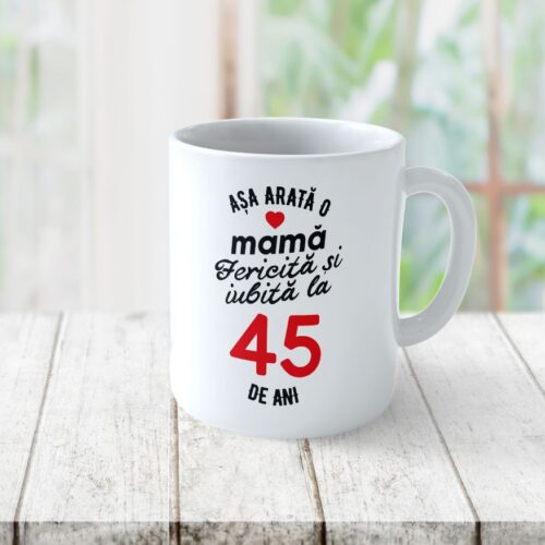 Cană Personalizata Așa arată o Mamă fericită și iubită la 45 de ani