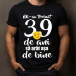 Tricou Mi-au trebuit 39 de ani sa arat atat de bine
